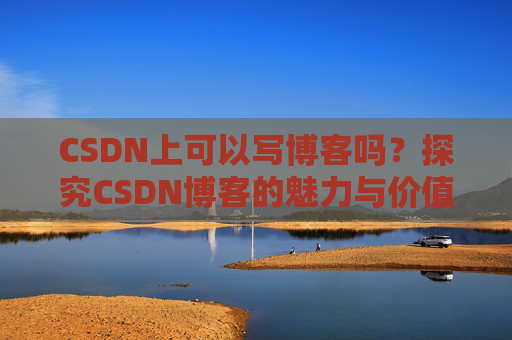 CSDN上可以写博客吗？探究CSDN博客的魅力与价值
